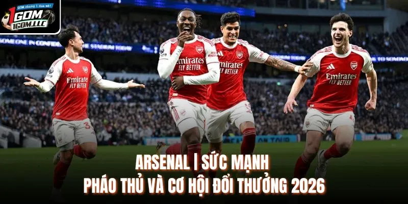 Arsenal | Sức Mạnh Pháo Thủ Và Cơ Hội Đổi Thưởng 2026