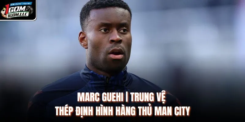 Tìm hiểu hành trình sự nghiệp của Marc Guehi
