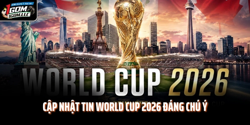 Cập nhật tin World Cup 2026 đáng chú ý