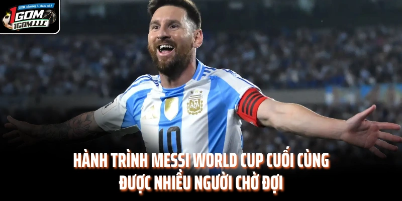 Hành trình Messi World Cup cuối cùng được nhiều người chờ đợi