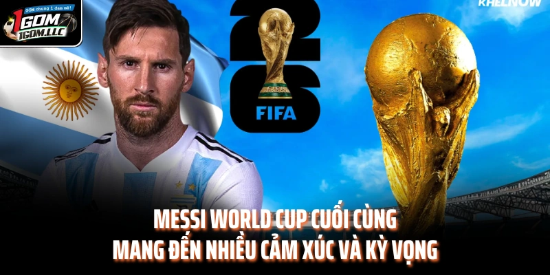 Messi World Cup cuối cùng mang đến nhiều cảm xúc và kỳ vọng