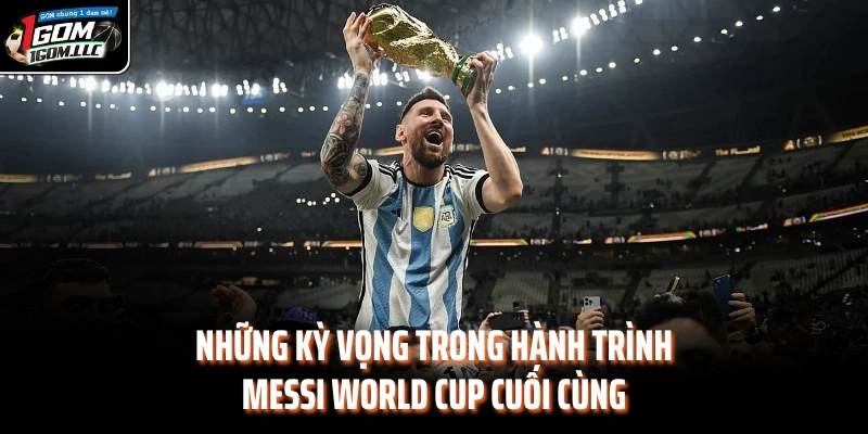 Những kỳ vọng trong hành trình Messi World Cup cuối cùng