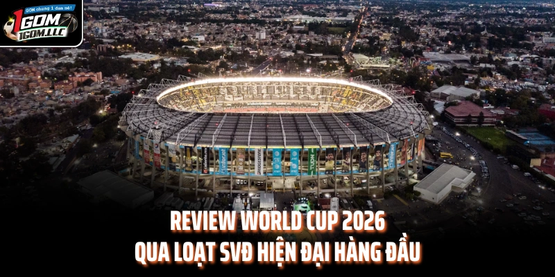Review World Cup 2026 qua loạt SVĐ hiện đại hàng đầu