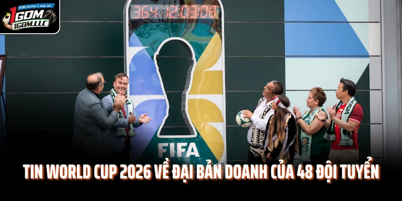 Tin World Cup 2026 về đại bản doanh của 48 đội tuyển