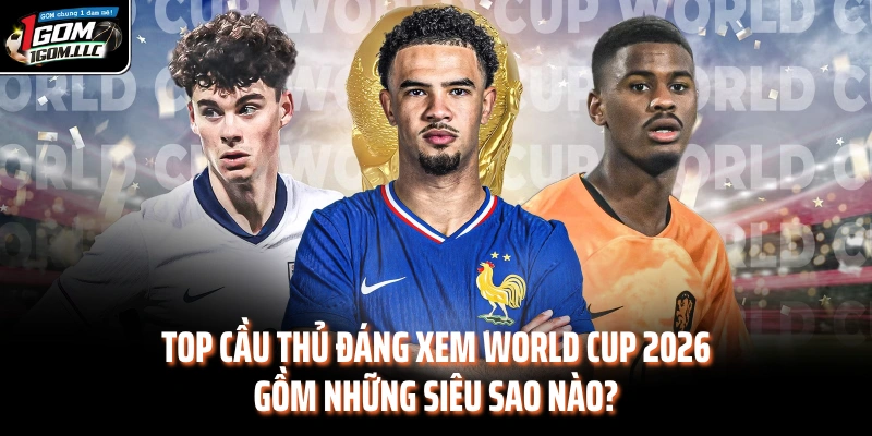 Top Cầu Thủ Đáng Xem World Cup 2026 Gồm Những Siêu Sao Nào?