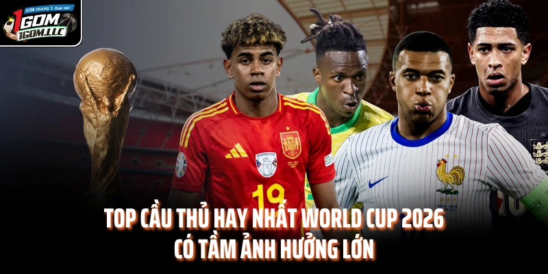 Top cầu thủ hay nhất World Cup 2026 có tầm ảnh hưởng lớn