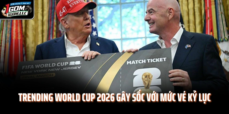 Trending World Cup 2026 gây sốc với mức vé kỷ lục