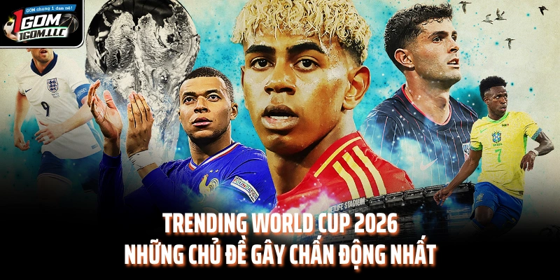 Trending World Cup 2026 - Những Chủ Đề Gây Chấn Động Nhất