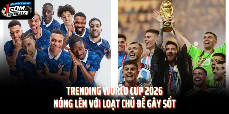 Trending World Cup 2026 nóng lên với loạt chủ đề gây sốt