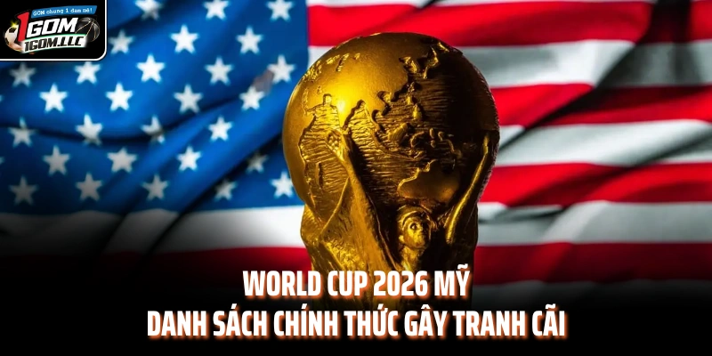 World Cup 2026 Mỹ - Danh Sách Chính Thức Gây Tranh Cãi